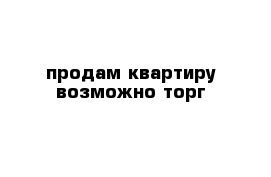 продам квартиру возможно торг